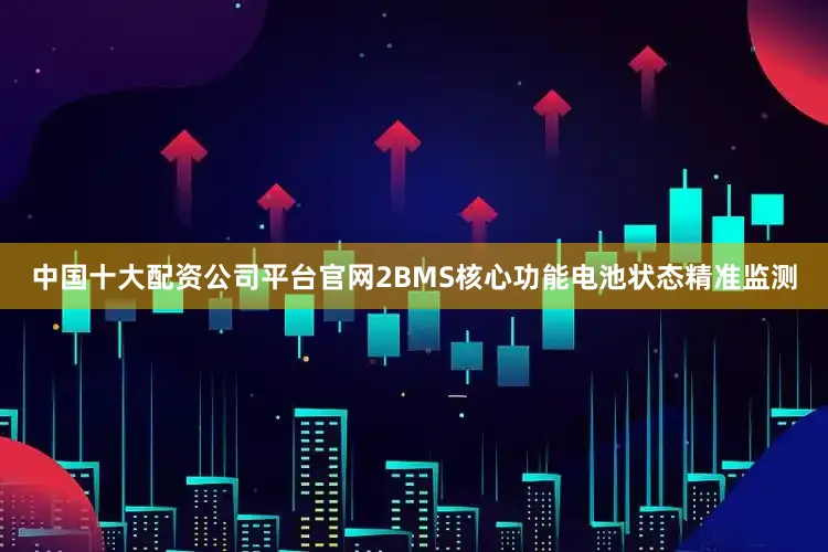 中国十大配资公司平台官网2BMS核心功能电池状态精准监测