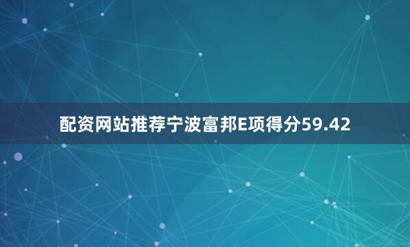 配资网站推荐宁波富邦E项得分59.42