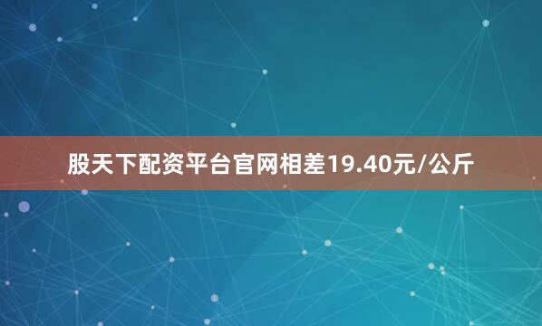 股天下配资平台官网相差19.40元/公斤