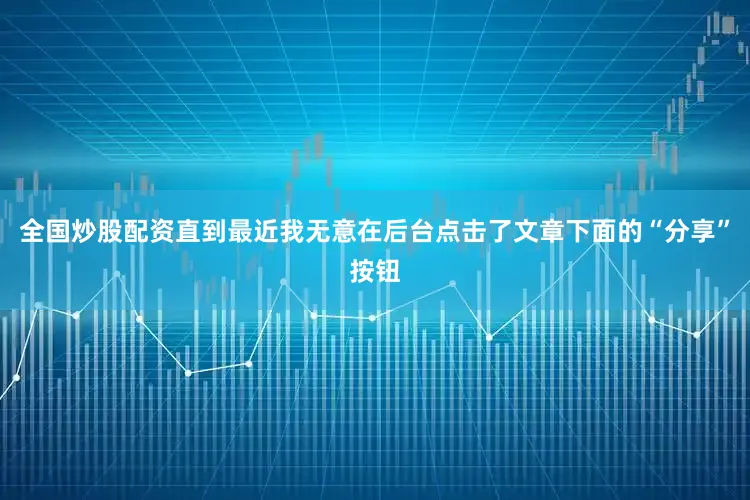 全国炒股配资直到最近我无意在后台点击了文章下面的“分享”按钮
