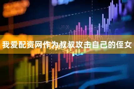 我爱配资网作为叔叔攻击自己的侄女