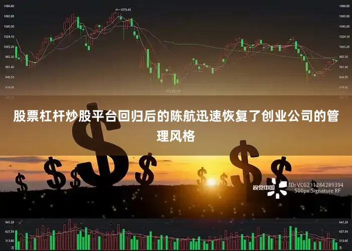 股票杠杆炒股平台回归后的陈航迅速恢复了创业公司的管理风格