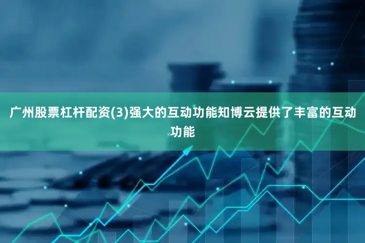 广州股票杠杆配资(3)强大的互动功能知博云提供了丰富的互动功能