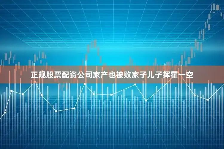 正规股票配资公司家产也被败家子儿子挥霍一空