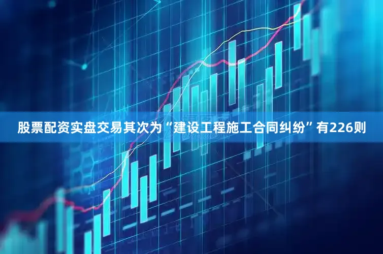 股票配资实盘交易其次为“建设工程施工合同纠纷”有226则