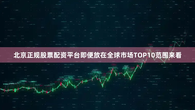 北京正规股票配资平台即便放在全球市场TOP10范围来看