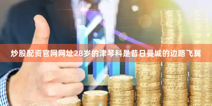 炒股配资官网网址28岁的津琴科是昔日曼城的边路飞翼