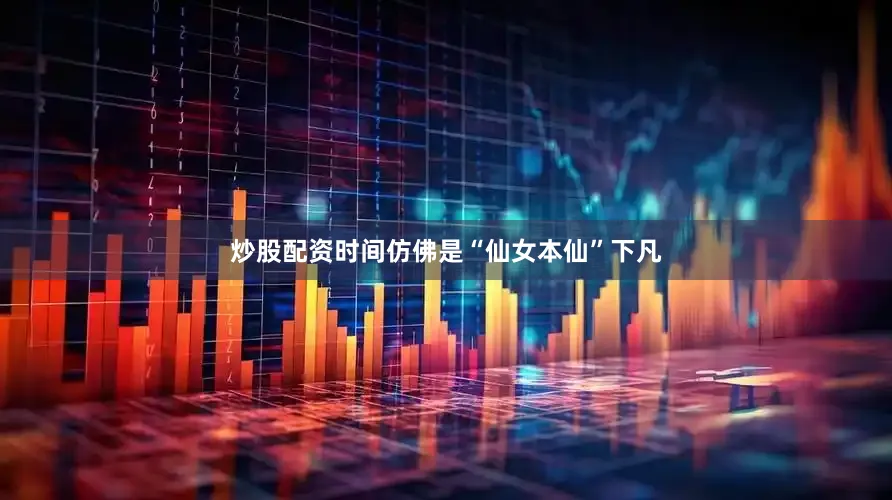炒股配资时间仿佛是“仙女本仙”下凡