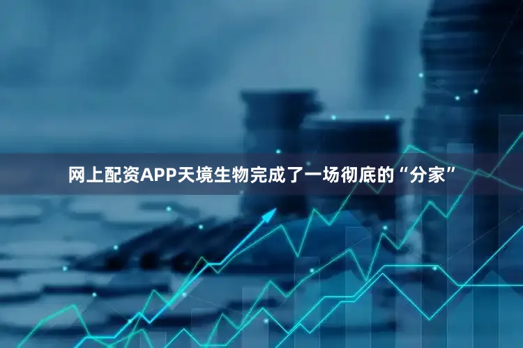 网上配资APP天境生物完成了一场彻底的“分家”