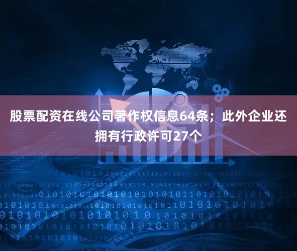 股票配资在线公司著作权信息64条；此外企业还拥有行政许可27个