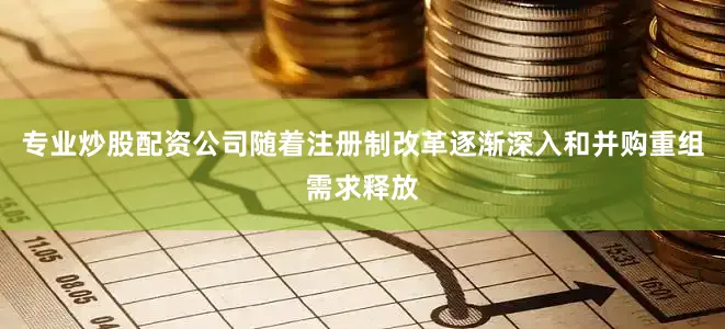 专业炒股配资公司随着注册制改革逐渐深入和并购重组需求释放
