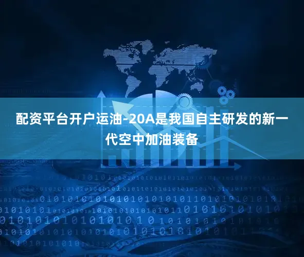 配资平台开户运油-20A是我国自主研发的新一代空中加油装备