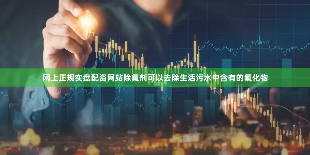 网上正规实盘配资网站除氟剂可以去除生活污水中含有的氟化物