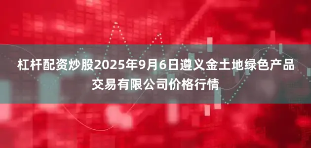 杠杆配资炒股2025年9月6日遵义金土地绿色产品交易有限公司价格行情