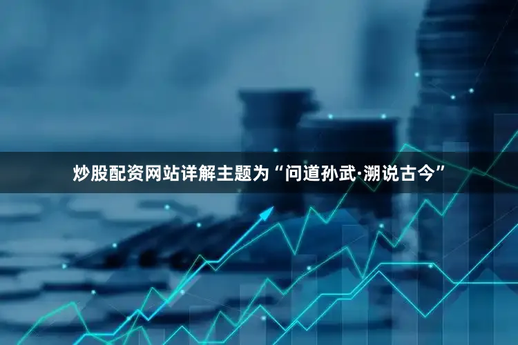 炒股配资网站详解主题为“问道孙武·溯说古今”