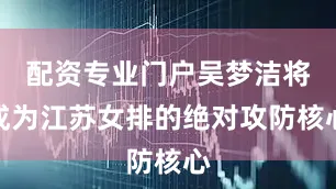 配资专业门户吴梦洁将成为江苏女排的绝对攻防核心