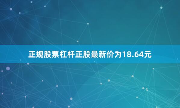 正规股票杠杆正股最新价为18.64元