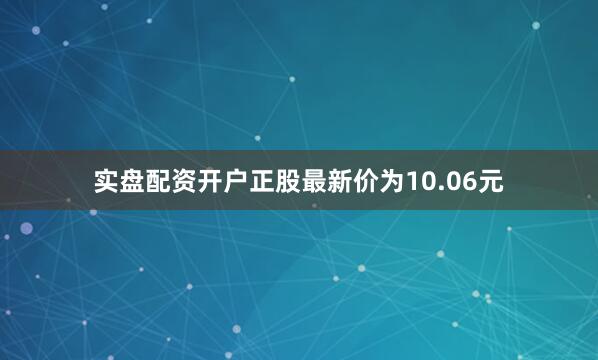 实盘配资开户正股最新价为10.06元