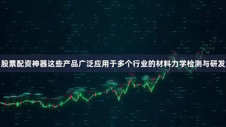 股票配资神器这些产品广泛应用于多个行业的材料力学检测与研发