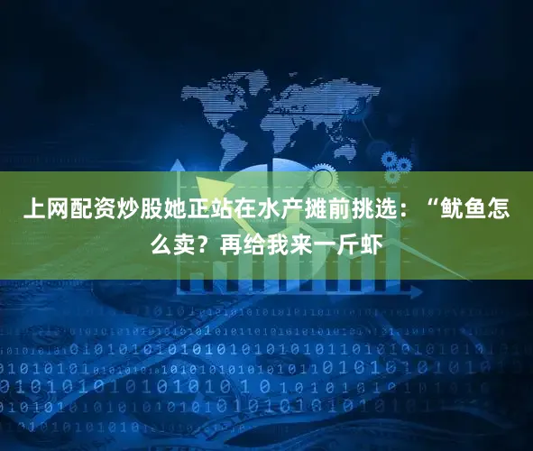 上网配资炒股她正站在水产摊前挑选：“鱿鱼怎么卖？再给我来一斤虾