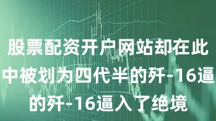 股票配资开户网站却在此次的对抗中被划为四代半的歼-16逼入了绝境