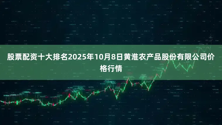 股票配资十大排名2025年10月8日黄淮农产品股份有限公司价格行情