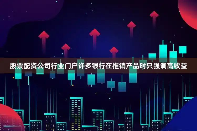 股票配资公司行业门户许多银行在推销产品时只强调高收益