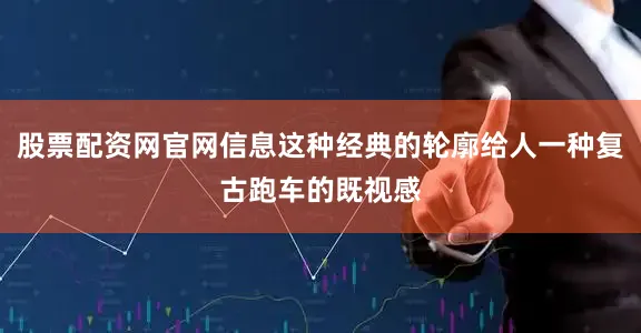 股票配资网官网信息这种经典的轮廓给人一种复古跑车的既视感