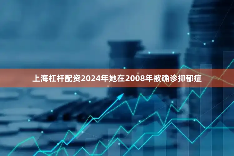 上海杠杆配资2024年她在2008年被确诊抑郁症