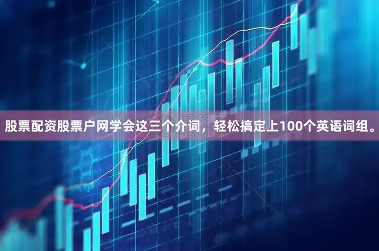 股票配资股票户网学会这三个介词，轻松搞定上100个英语词组。